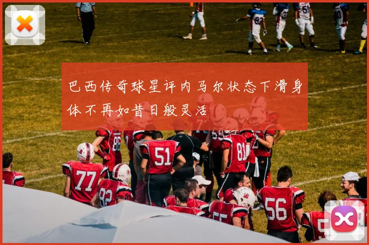 巴西传奇球星评内马尔状态下滑身体不再如昔日般灵活