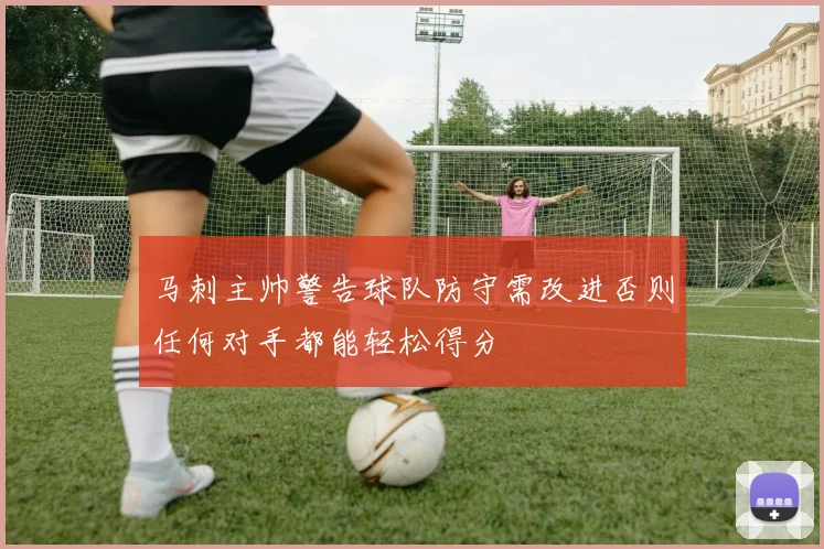 马刺主帅警告球队防守需改进否则任何对手都能轻松得分