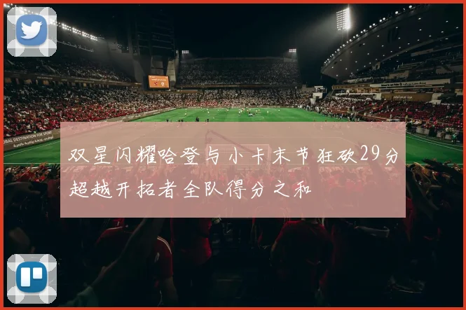双星闪耀哈登与小卡末节狂砍29分超越开拓者全队得分之和