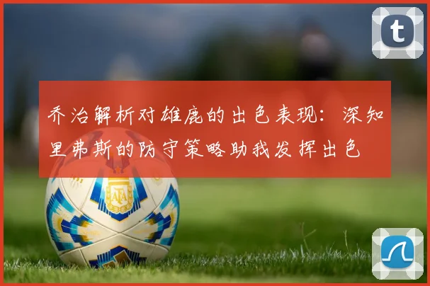乔治解析对雄鹿的出色表现：深知里弗斯的防守策略助我发挥出色
