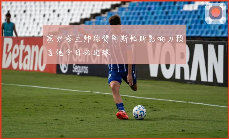 塞尔塔主帅称赞阿斯帕斯影响力预言他今日必进球
