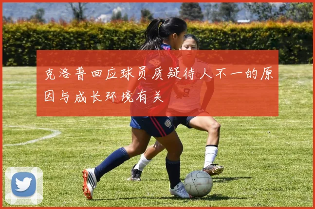 克洛普回应球员质疑待人不一的原因与成长环境有关