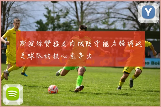 斯波称赞猛龙内线防守能力强调这是球队的核心竞争力