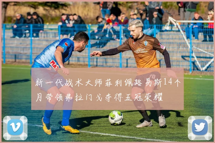 新一代战术大师菲利佩路易斯14个月带领弗拉门戈夺得五冠荣耀