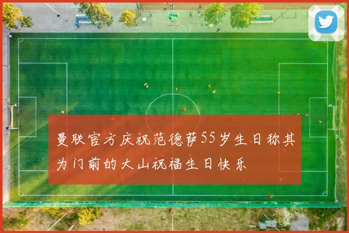 曼联官方庆祝范德萨55岁生日称其为门前的大山祝福生日快乐
