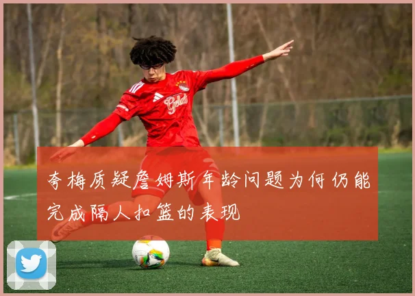 夸梅质疑詹姆斯年龄问题为何仍能完成隔人扣篮的表现