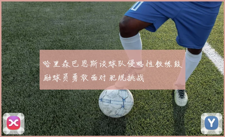 哈里森巴恩斯谈球队侵略性教练鼓励球员勇敢面对犯规挑战