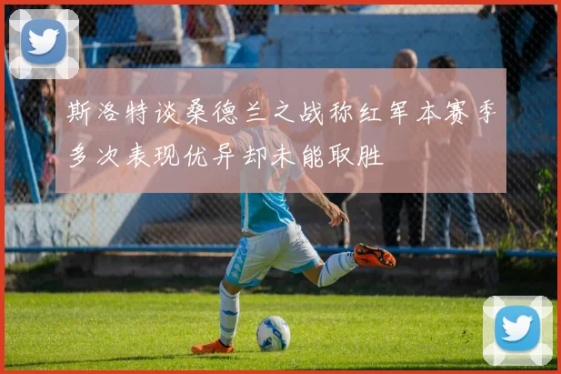 斯洛特谈桑德兰之战称红军本赛季多次表现优异却未能取胜