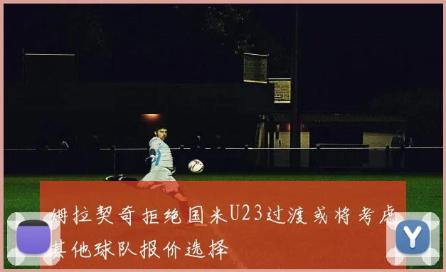 姆拉契奇拒绝国米U23过渡或将考虑其他球队报价选择