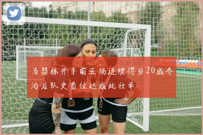 马瑟林开季前五场连续得分20成乔治后队史首位达成此壮举