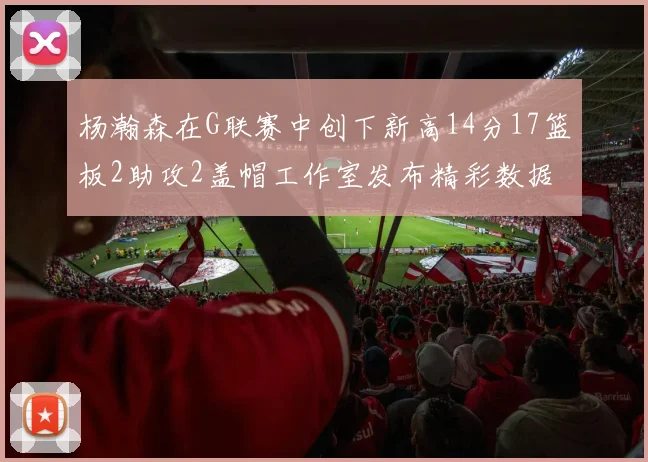 杨瀚森在G联赛中创下新高14分17篮板2助攻2盖帽工作室发布精彩数据海报