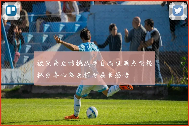 被交易后的挑战与自我证明杰伦格林分享心路历程与成长感悟