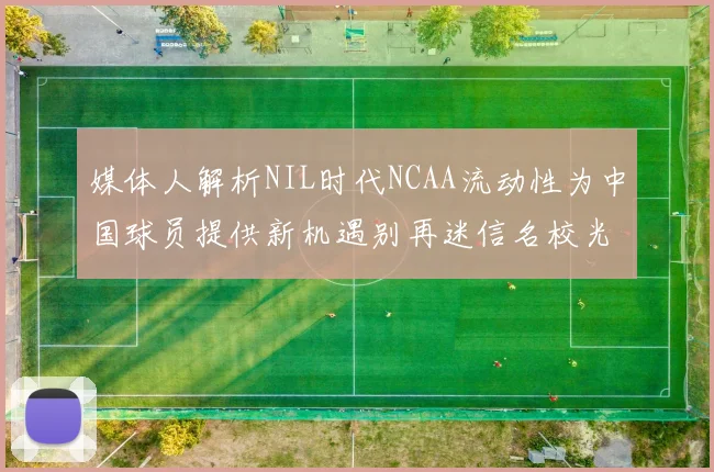 媒体人解析NIL时代NCAA流动性为中国球员提供新机遇别再迷信名校光环