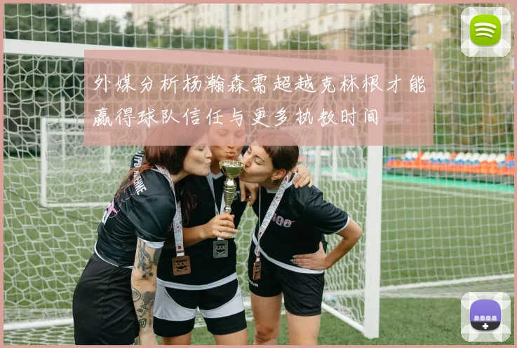 外媒分析杨瀚森需超越克林根才能赢得球队信任与更多执教时间
