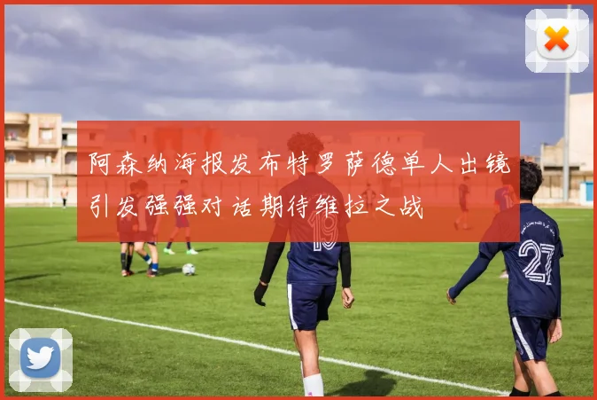 阿森纳海报发布特罗萨德单人出镜引发强强对话期待维拉之战