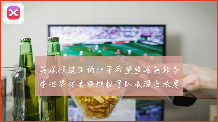 英媒报道亚伯拉罕希望重返英超争夺世界杯名额维拉等队表现出浓厚兴趣