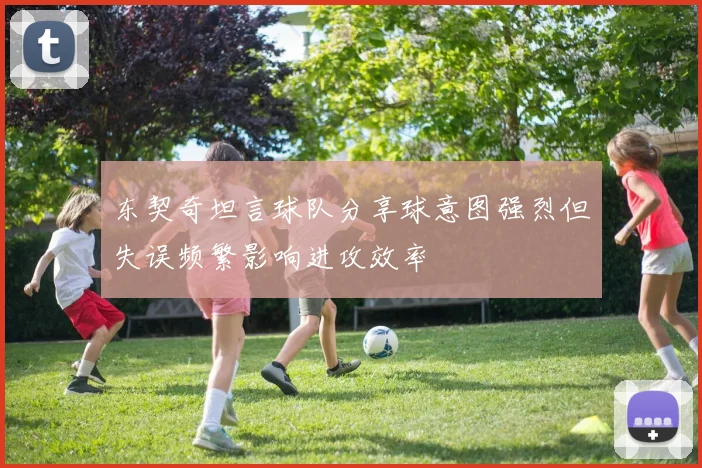东契奇坦言球队分享球意图强烈但失误频繁影响进攻效率