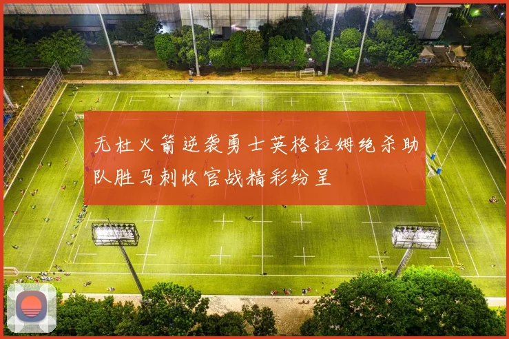 无杜火箭逆袭勇士英格拉姆绝杀助队胜马刺收官战精彩纷呈