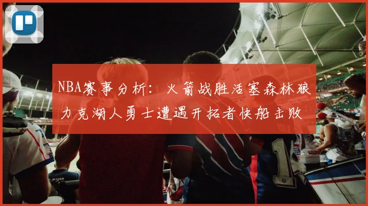 NBA赛事分析：火箭战胜活塞森林狼力克湖人勇士遭遇开拓者快船击败太阳