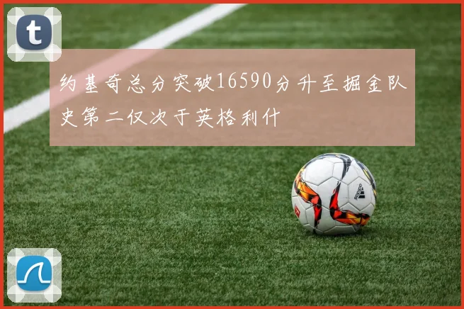 约基奇总分突破16590分升至掘金队史第二仅次于英格利什
