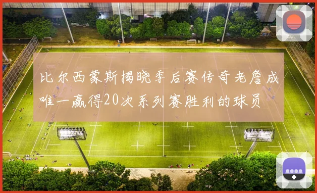 比尔西蒙斯揭晓季后赛传奇老詹成唯一赢得20次系列赛胜利的球员