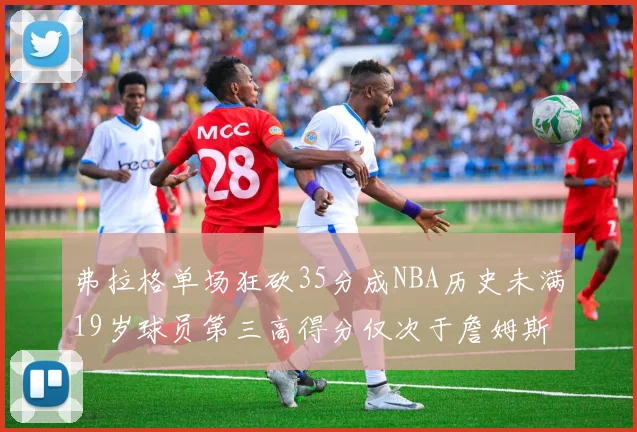 弗拉格单场狂砍35分成NBA历史未满19岁球员第三高得分仅次于詹姆斯