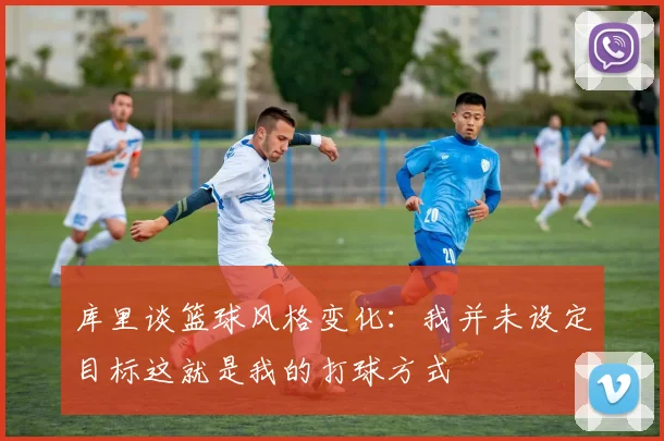 库里谈篮球风格变化：我并未设定目标这就是我的打球方式