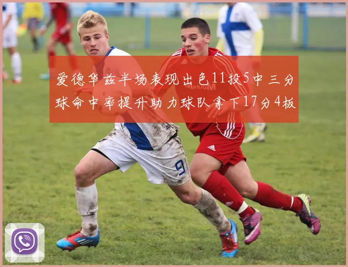 爱德华兹半场表现出色11投5中三分球命中率提升助力球队拿下17分4板1助