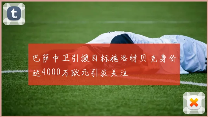 巴萨中卫引援目标施洛特贝克身价达4000万欧元引发关注
