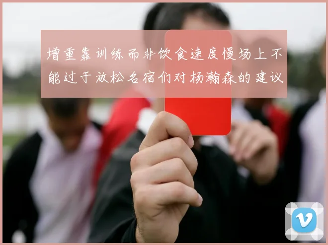 增重靠训练而非饮食速度慢场上不能过于放松名宿们对杨瀚森的建议