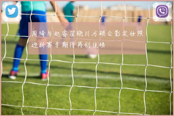 周琦与赵睿翟晓川方硕合影定妆照迎新赛季期待再创佳绩