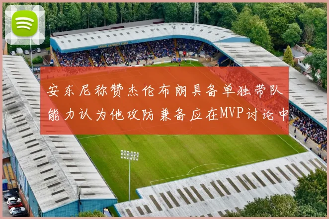 安东尼称赞杰伦布朗具备单独带队能力认为他攻防兼备应在MVP讨论中占有一席之地