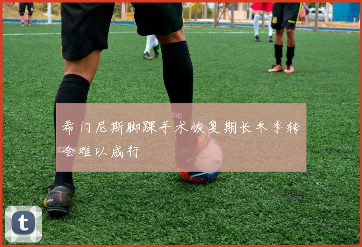 希门尼斯脚踝手术恢复期长冬季转会难以成行