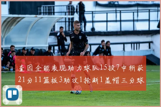 奎因全能表现助力球队15投7中斩获21分11篮板3助攻1抢断1盖帽三分球命中率高效