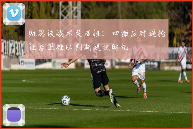 凯恩谈战术灵活性：回撤应对逼抢让后卫难以判断进攻时机