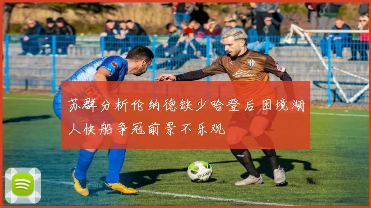 苏群分析伦纳德缺少哈登后困境湖人快船争冠前景不乐观