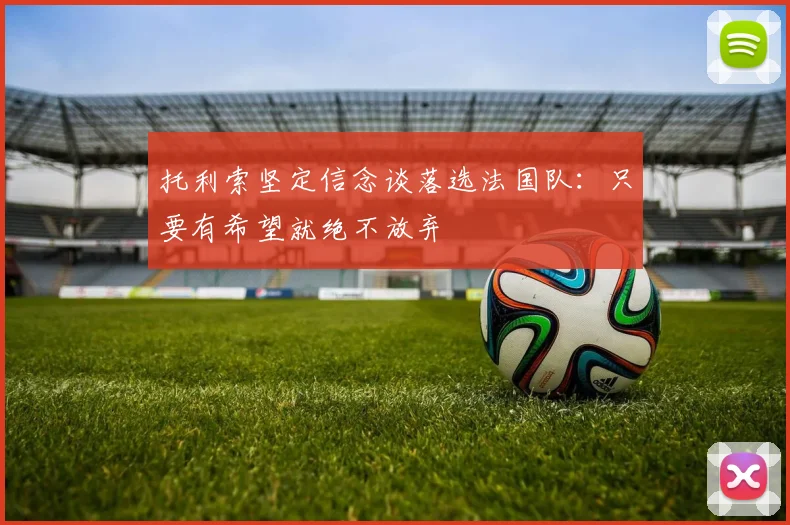 托利索坚定信念谈落选法国队：只要有希望就绝不放弃