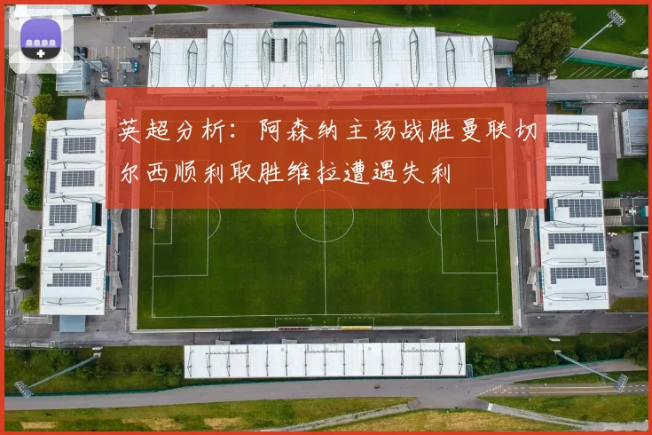 英超分析：阿森纳主场战胜曼联切尔西顺利取胜维拉遭遇失利