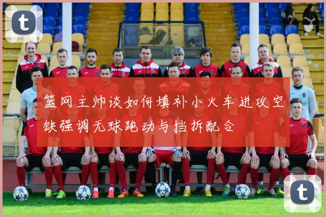 篮网主帅谈如何填补小火车进攻空缺强调无球跑动与挡拆配合