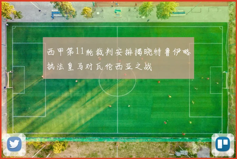 西甲第11轮裁判安排揭晓特鲁伊略执法皇马对瓦伦西亚之战