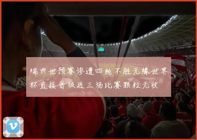 瑞典世预赛惨遭四轮不胜无缘世界杯直接晋级近三场比赛颗粒无收