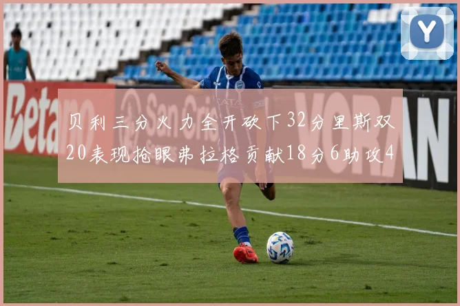 贝利三分火力全开砍下32分里斯双20表现抢眼弗拉格贡献18分6助攻4盖帽