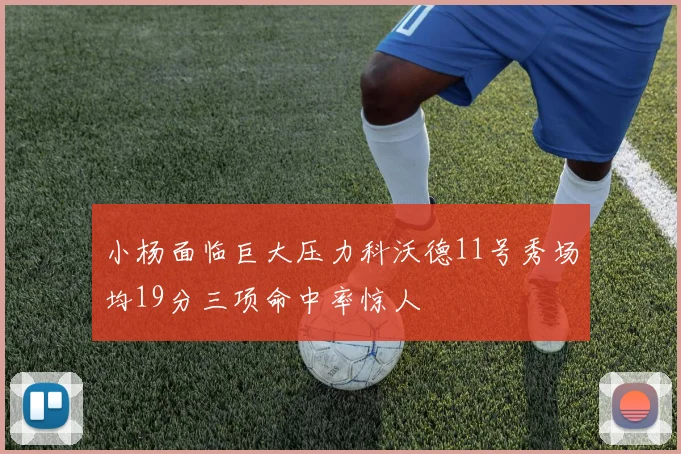 小杨面临巨大压力科沃德11号秀场均19分三项命中率惊人