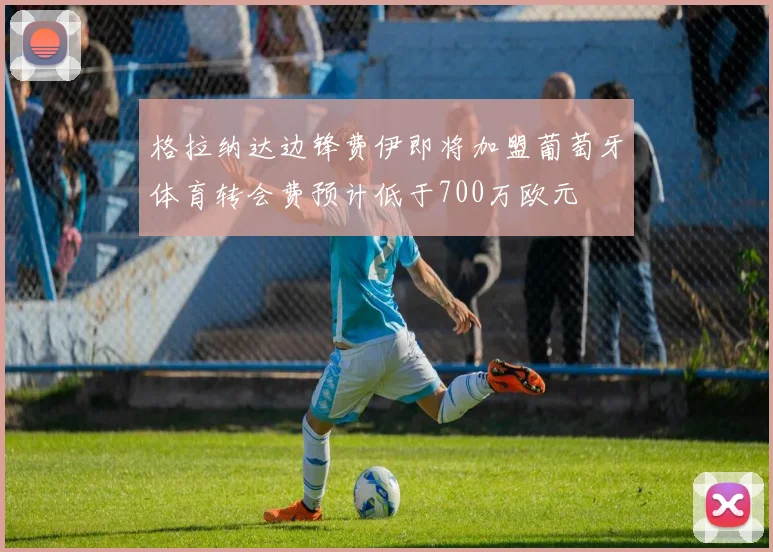 格拉纳达边锋费伊即将加盟葡萄牙体育转会费预计低于700万欧元