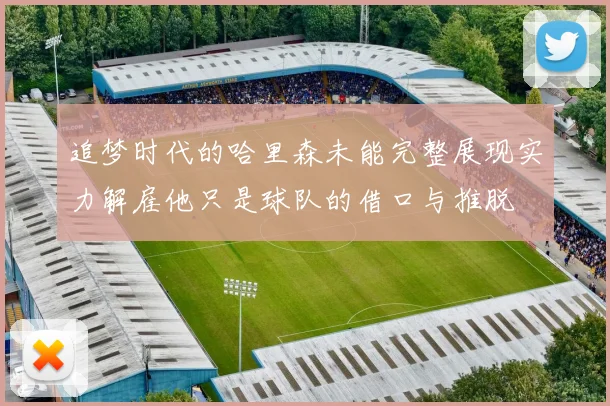 追梦时代的哈里森未能完整展现实力解雇他只是球队的借口与推脱