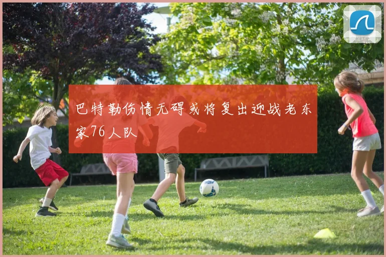 巴特勒伤情无碍或将复出迎战老东家76人队