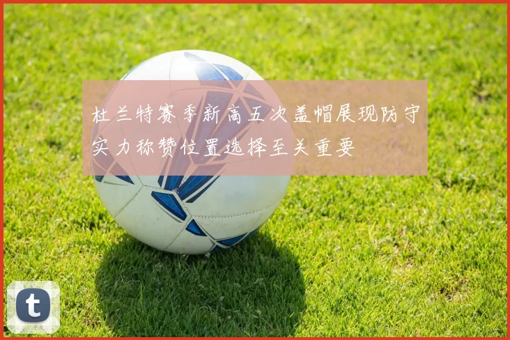 杜兰特赛季新高五次盖帽展现防守实力称赞位置选择至关重要