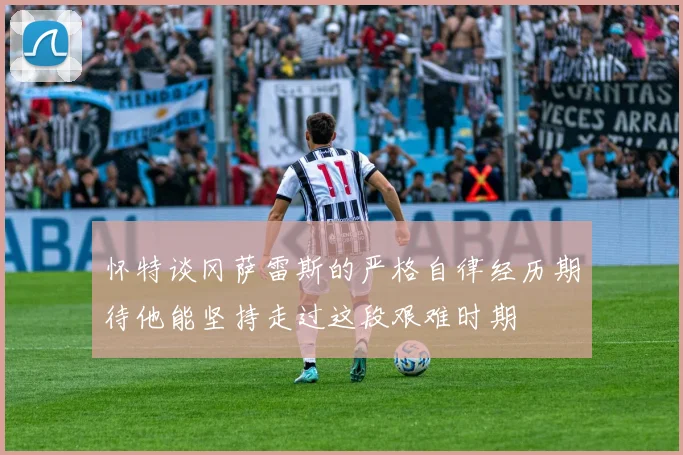 怀特谈冈萨雷斯的严格自律经历期待他能坚持走过这段艰难时期