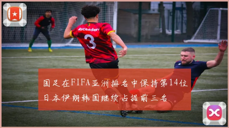 国足在FIFA亚洲排名中保持第14位日本伊朗韩国继续占据前三名