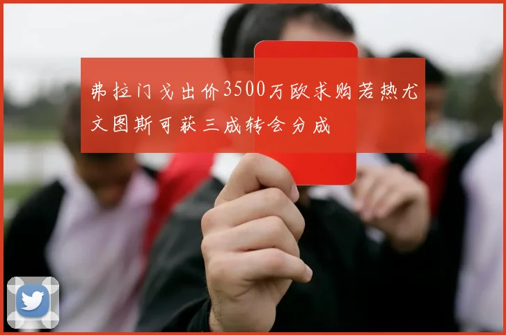 弗拉门戈出价3500万欧求购若热尤文图斯可获三成转会分成